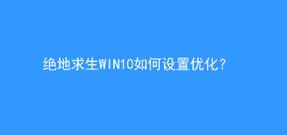 win10系统绝地求生（吃鸡）优化设置教程